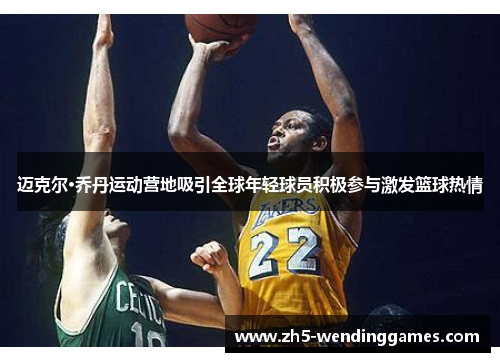 迈克尔·乔丹运动营地吸引全球年轻球员积极参与激发篮球热情