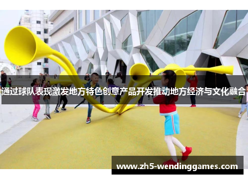 通过球队表现激发地方特色创意产品开发推动地方经济与文化融合