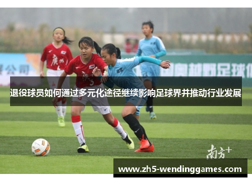 退役球员如何通过多元化途径继续影响足球界并推动行业发展