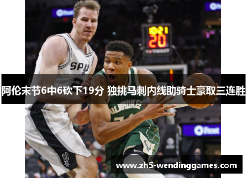 阿伦末节6中6砍下19分 独挑马刺内线助骑士豪取三连胜