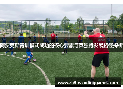 阿贾克斯青训模式成功的核心要素与其独特发展路径探析