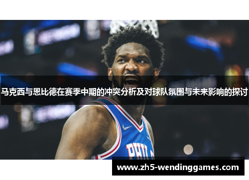 马克西与恩比德在赛季中期的冲突分析及对球队氛围与未来影响的探讨